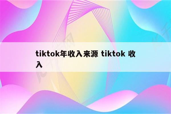 tiktok年收入来源 tiktok 收入