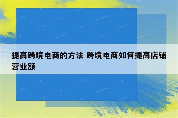提高跨境电商的方法 跨境电商如何提高店铺营业额