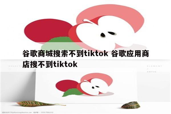 谷歌商城搜索不到tiktok 谷歌应用商店搜不到tiktok