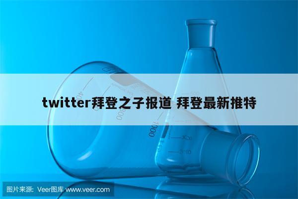 twitter拜登之子报道 拜登最新推特