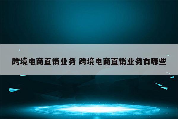 跨境电商直销业务 跨境电商直销业务有哪些