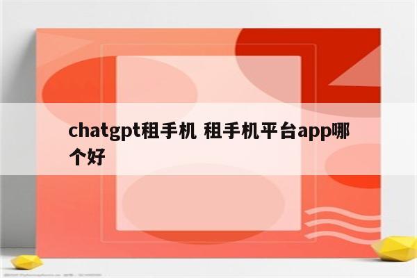 chatgpt租手机 租手机平台app哪个好