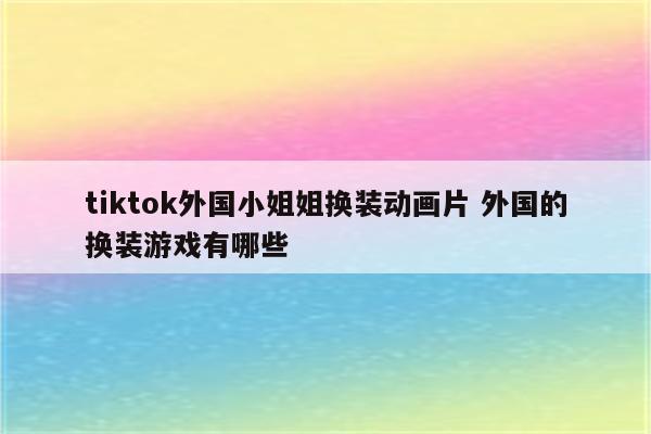 tiktok外国小姐姐换装动画片 外国的换装游戏有哪些