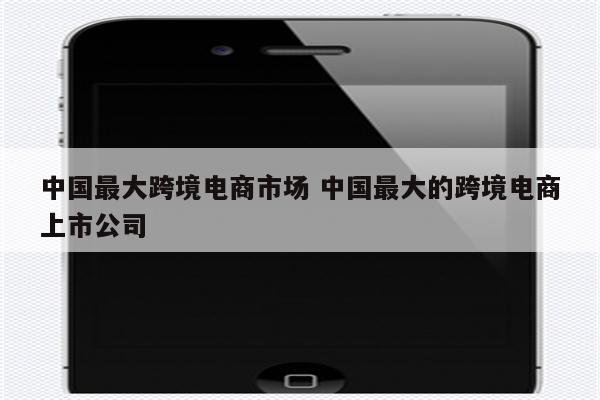 中国最大跨境电商市场 中国最大的跨境电商上市公司
