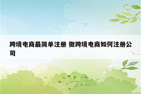 跨境电商最简单注册 做跨境电商如何注册公司