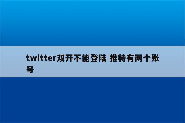 twitter双开不能登陆 推特有两个账号