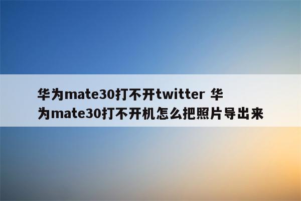 华为mate30打不开twitter 华为mate30打不开机怎么把照片导出来