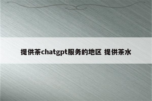 提供茶chatgpt服务的地区 提供茶水