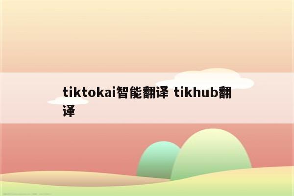 tiktokai智能翻译 tikhub翻译