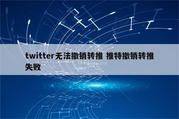 twitter无法撤销转推 推特撤销转推失败