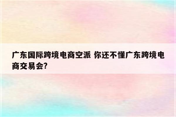 广东国际跨境电商空派 你还不懂广东跨境电商交易会?
