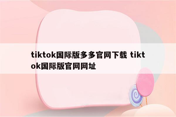 tiktok国际版多多官网下载 tiktok国际版官网网址