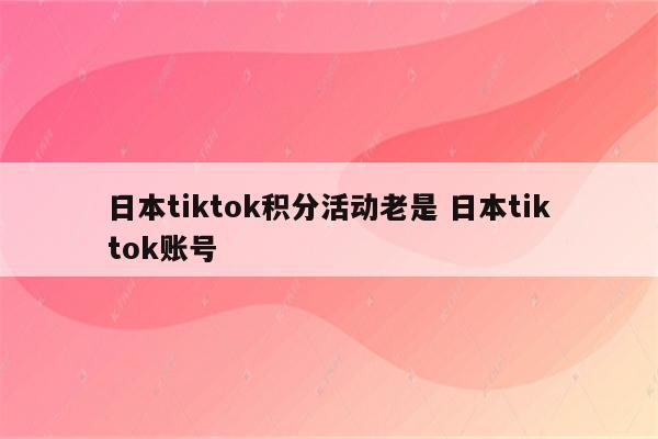日本tiktok积分活动老是 日本tiktok账号