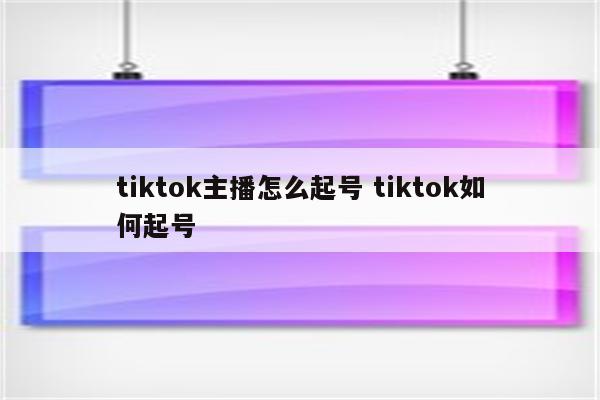 tiktok主播怎么起号 tiktok如何起号