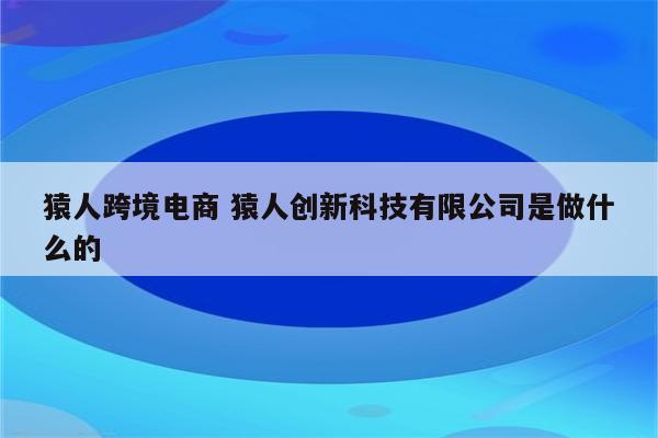 猿人跨境电商 猿人创新科技有限公司是做什么的