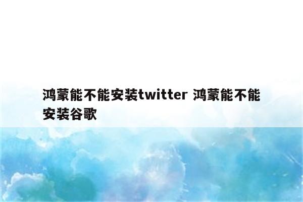 鸿蒙能不能安装twitter 鸿蒙能不能安装谷歌