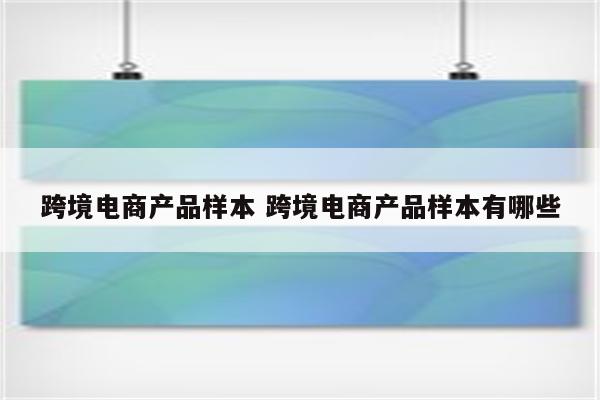 跨境电商产品样本 跨境电商产品样本有哪些