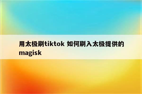 用太极刷tiktok 如何刷入太极提供的magisk