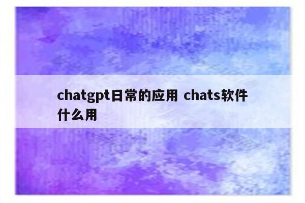 chatgpt日常的应用 chats软件什么用