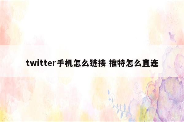 twitter手机怎么链接 推特怎么直连