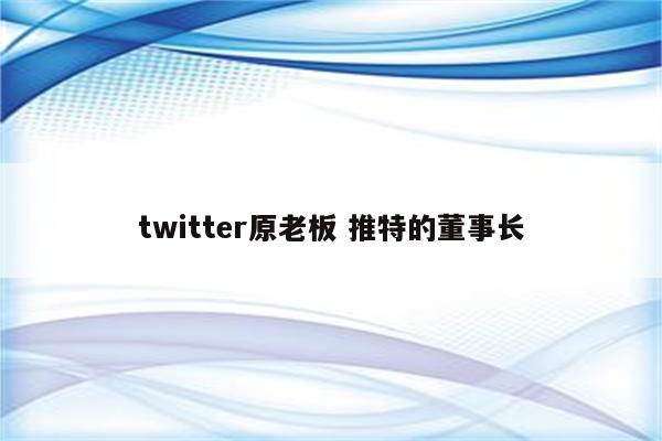 twitter原老板 推特的董事长