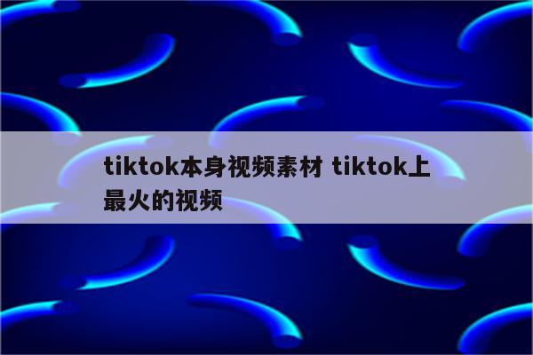 tiktok本身视频素材 tiktok上最火的视频
