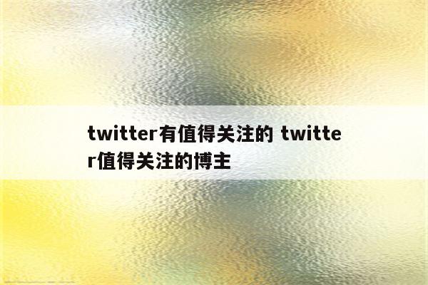 twitter有值得关注的 twitter值得关注的博主