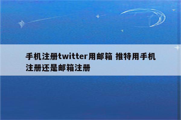 手机注册twitter用邮箱 推特用手机注册还是邮箱注册