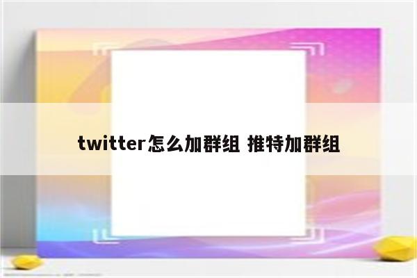 twitter怎么加群组 推特加群组