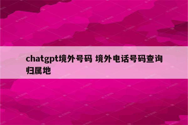 chatgpt境外号码 境外电话号码查询归属地