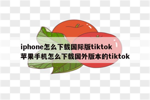 iphone怎么下载国际版tiktok 苹果手机怎么下载国外版本的tiktok