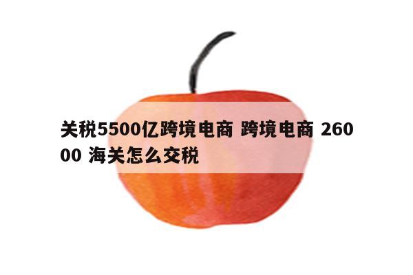 关税5500亿跨境电商 跨境电商 26000 海关怎么交税
