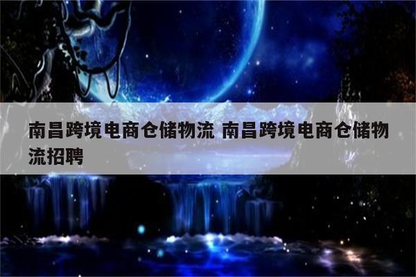 南昌跨境电商仓储物流 南昌跨境电商仓储物流招聘