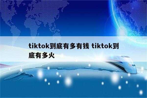 tiktok到底有多有钱 tiktok到底有多火