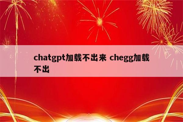 chatgpt加载不出来 chegg加载不出