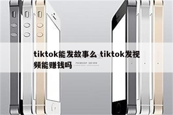 tiktok能发故事么 tiktok发视频能赚钱吗