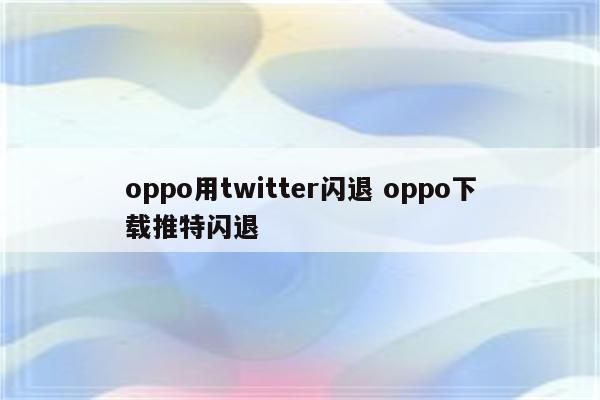 oppo用twitter闪退 oppo下载推特闪退
