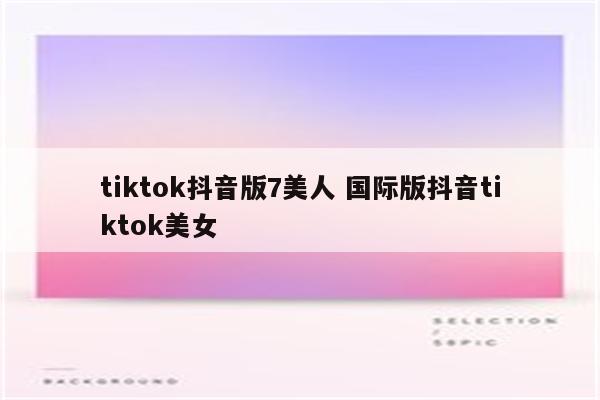 tiktok抖音版7美人 国际版抖音tiktok美女