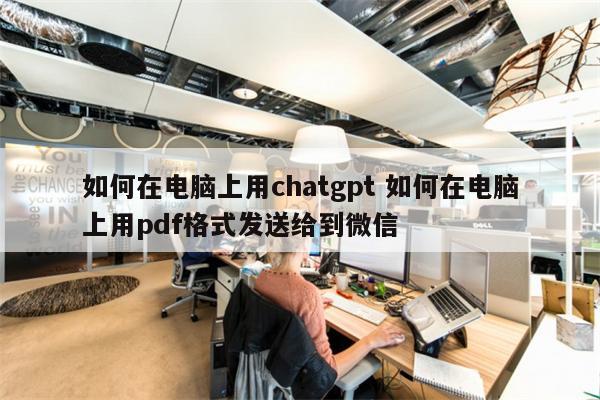 如何在电脑上用chatgpt 如何在电脑上用pdf格式发送给到微信