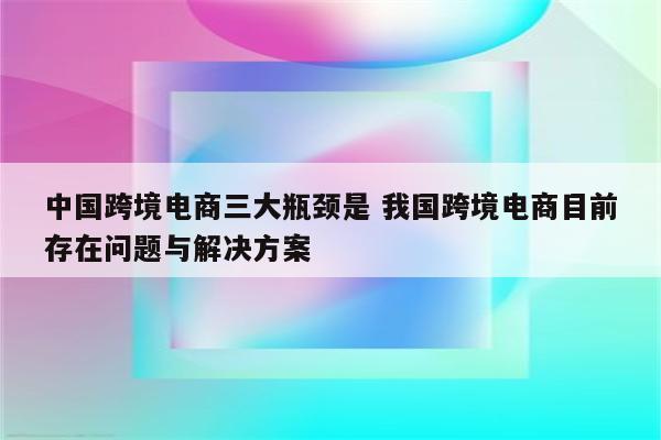 中国跨境电商三大瓶颈是 我国跨境电商目前存在问题与解决方案