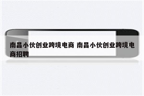 南昌小伙创业跨境电商 南昌小伙创业跨境电商招聘