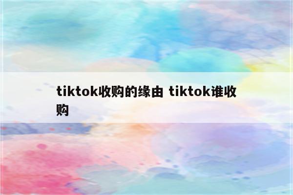 tiktok收购的缘由 tiktok谁收购