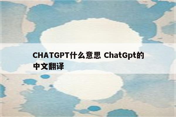 CHATGPT什么意思 ChatGpt的中文翻译
