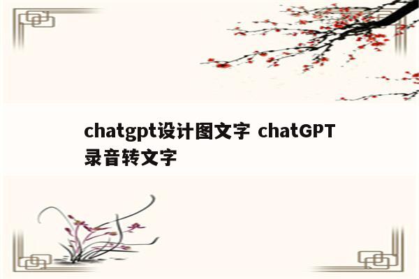 chatgpt设计图文字 chatGPT录音转文字