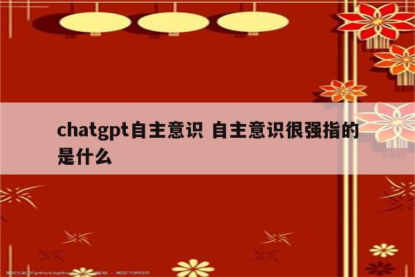 chatgpt自主意识 自主意识很强指的是什么