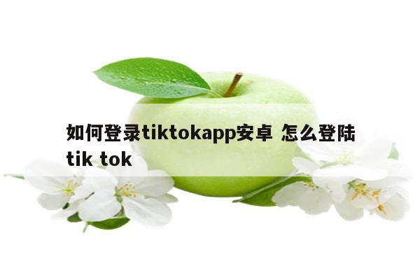 如何登录tiktokapp安卓 怎么登陆tik tok