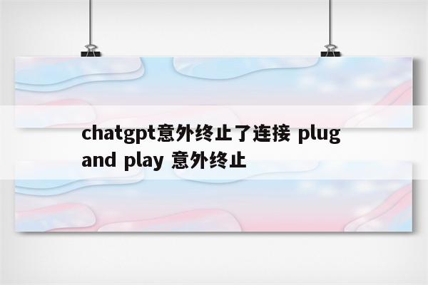 chatgpt意外终止了连接 plug and play 意外终止