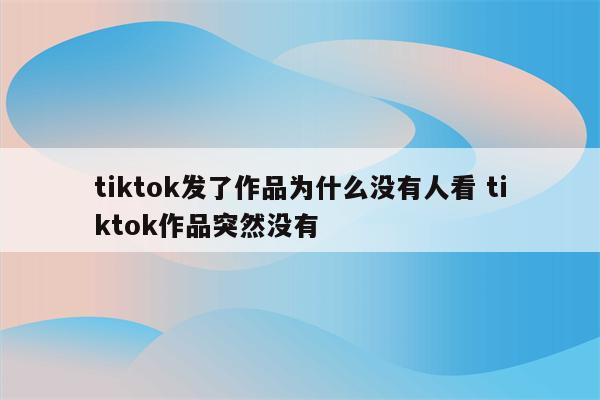 tiktok发了作品为什么没有人看 tiktok作品突然没有