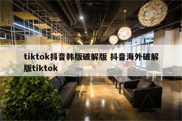 tiktok抖音韩版破解版 抖音海外破解版tiktok