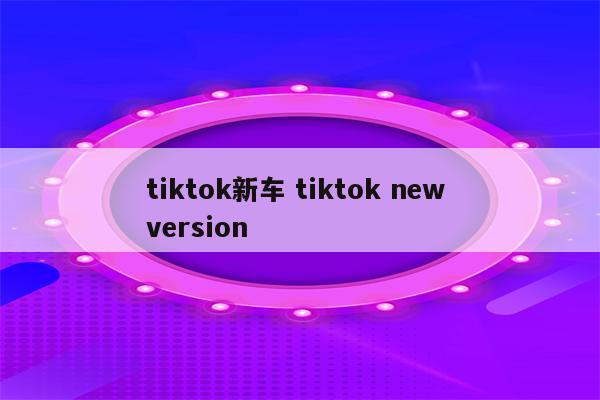 tiktok新车 tiktok new version